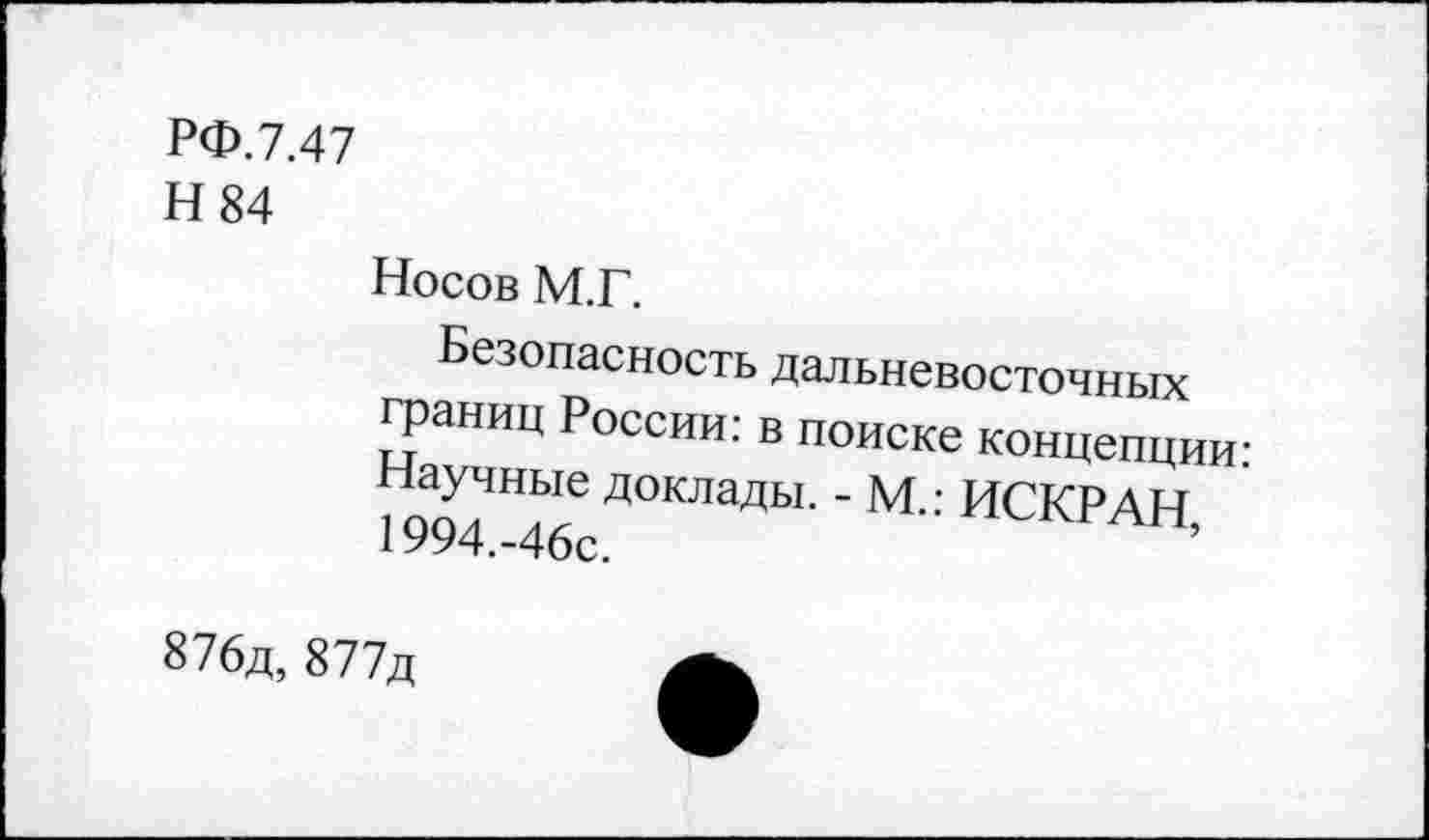 ﻿РФ.7.47
Н 84
Носов М.Г.
Безопасность дальневосточных границ России: в поиске концепции: Научные доклады. - М.: ИСКР АН, 1994.-46с.
876д, 877д